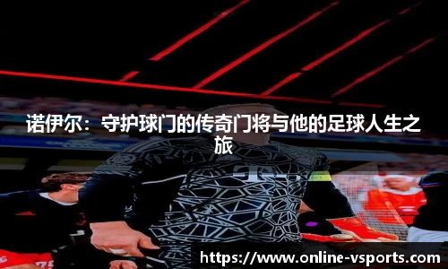 诺伊尔：守护球门的传奇门将与他的足球人生之旅