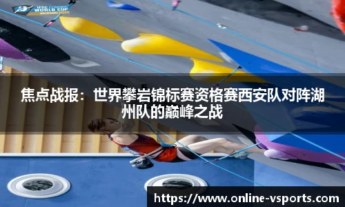 焦点战报：世界攀岩锦标赛资格赛西安队对阵湖州队的巅峰之战
