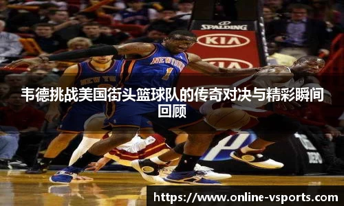 韦德挑战美国街头篮球队的传奇对决与精彩瞬间回顾